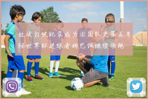 杜埃打破纪录成为法国队史第五年轻世界杯进球者姆巴佩继续领跑