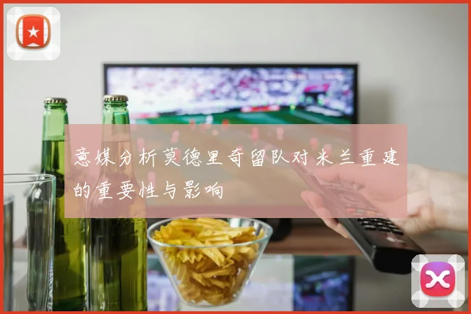 意媒分析莫德里奇留队对米兰重建的重要性与影响