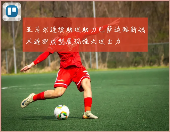 亚马尔连续助攻助力巴萨边路新战术逐渐成型展现强大攻击力
