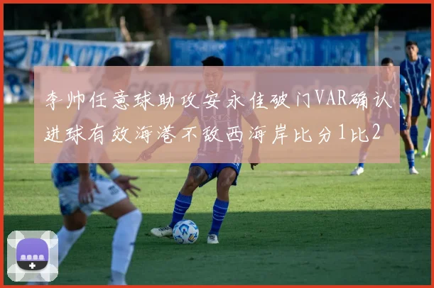 李帅任意球助攻安永佳破门VAR确认进球有效海港不敌西海岸比分1比2