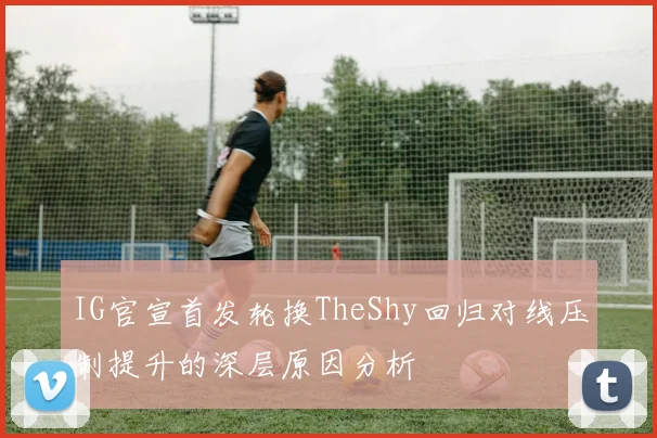 IG官宣首发轮换TheShy回归对线压制提升的深层原因分析