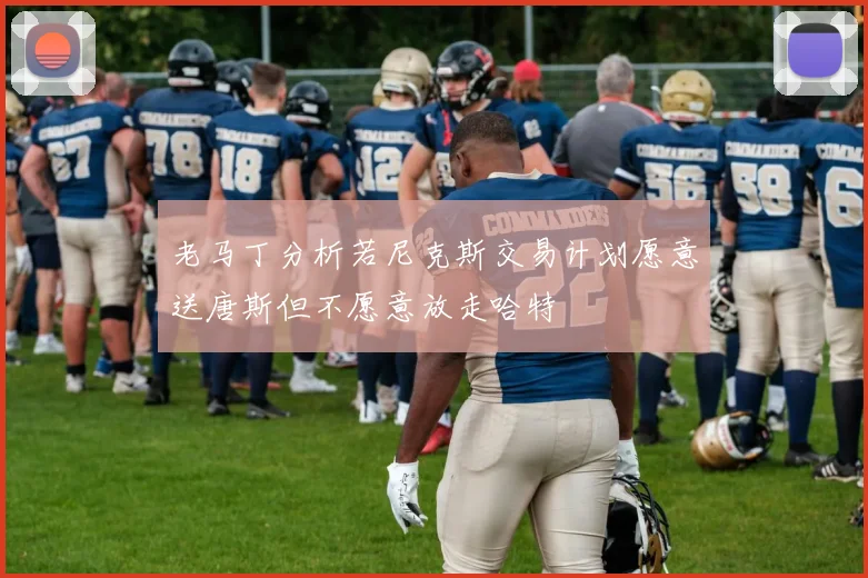 老马丁分析若尼克斯交易计划愿意送唐斯但不愿意放走哈特