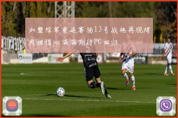 加盟绿军重返赛场13号战袍再现烤肉姐信心满满期待PG回归