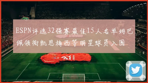 ESPN评选32强赛最佳15人名单姆巴佩领衔凯恩梅西等明星球员入围