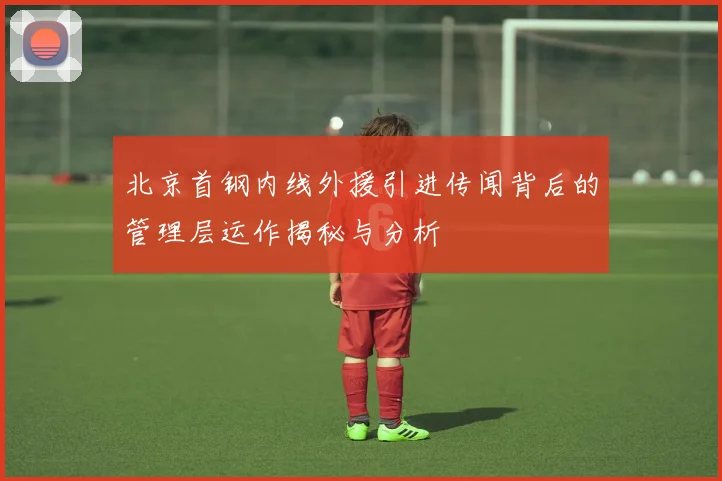北京首钢内线外援引进传闻背后的管理层运作揭秘与分析