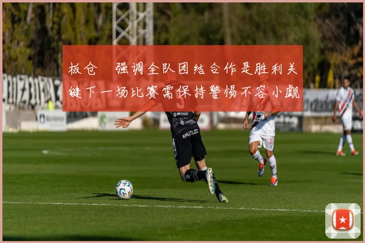 板仓滉强调全队团结合作是胜利关键下一场比赛需保持警惕不容小觑