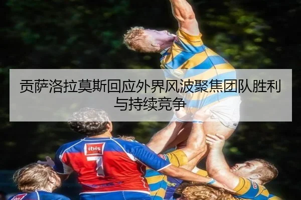 贡萨洛拉莫斯回应外界风波聚焦团队胜利与持续竞争